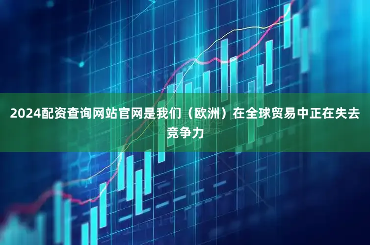 2024配资查询网站官网是我们（欧洲）在全球贸易中正在失去竞争力