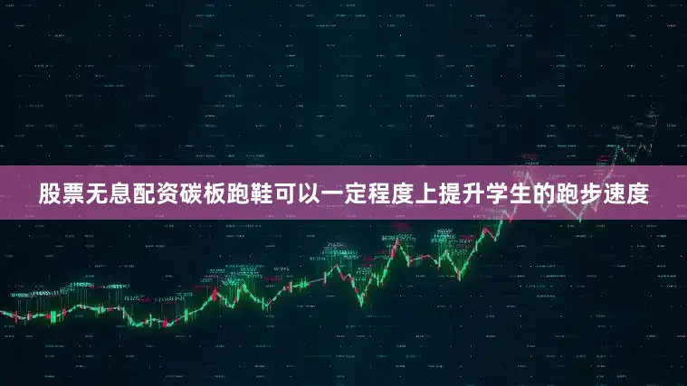 股票无息配资碳板跑鞋可以一定程度上提升学生的跑步速度