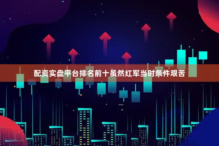 配资实盘平台排名前十虽然红军当时条件艰苦