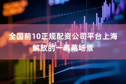 全国前10正规配资公司平台上海解放的一幕幕场景