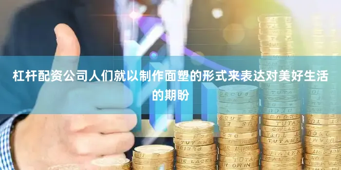 杠杆配资公司人们就以制作面塑的形式来表达对美好生活的期盼