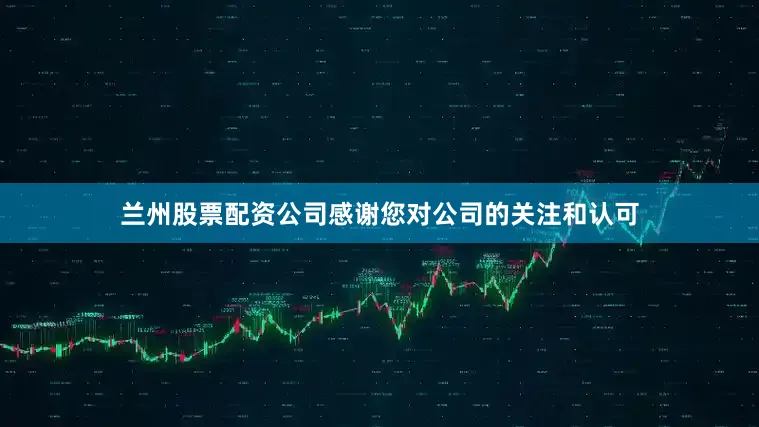兰州股票配资公司感谢您对公司的关注和认可