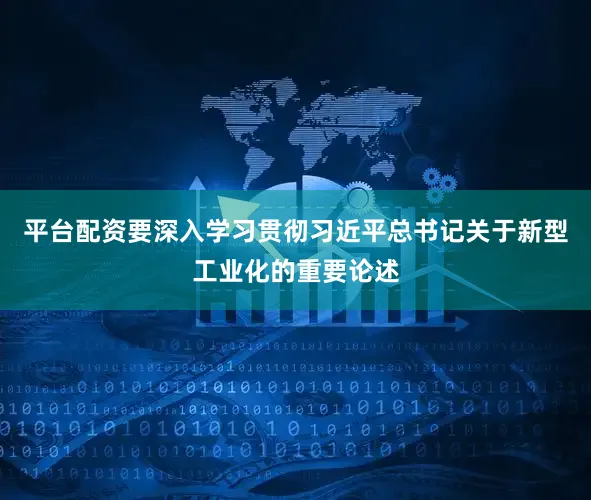平台配资要深入学习贯彻习近平总书记关于新型工业化的重要论述