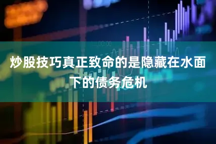 炒股技巧真正致命的是隐藏在水面下的债务危机
