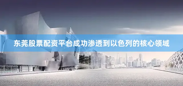 东莞股票配资平台成功渗透到以色列的核心领域