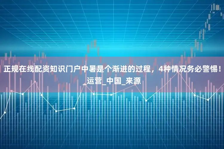 正规在线配资知识门户中暑是个渐进的过程，4种情况务必警惕！_运营_中国_来源