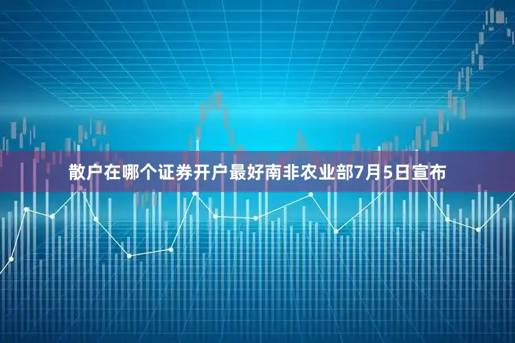 散户在哪个证券开户最好南非农业部7月5日宣布
