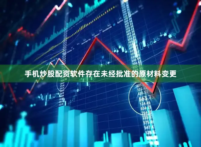 手机炒股配资软件存在未经批准的原材料变更