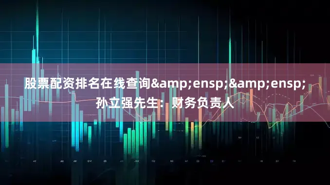 股票配资排名在线查询&ensp;&ensp;孙立强先生：财务负责人