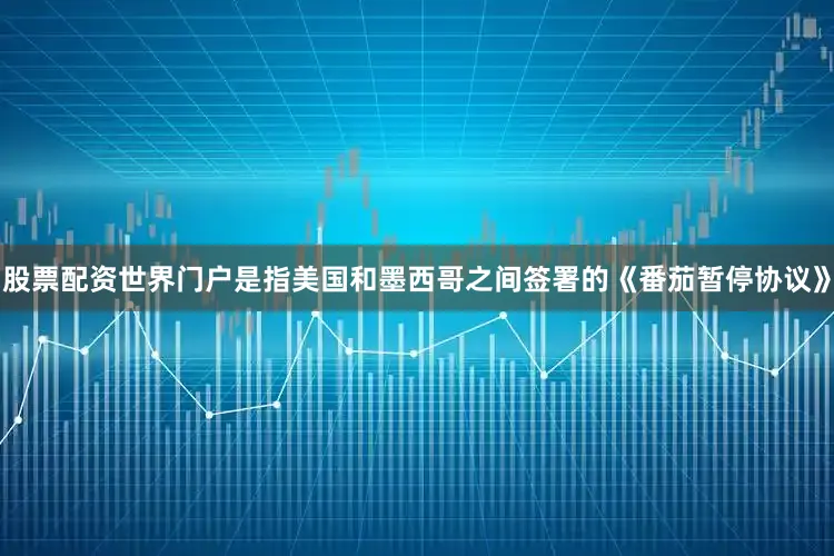 股票配资世界门户是指美国和墨西哥之间签署的《番茄暂停协议》