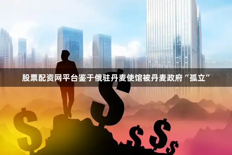 股票配资网平台鉴于俄驻丹麦使馆被丹麦政府“孤立”