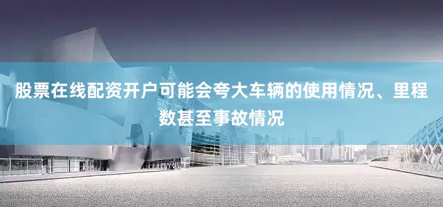 股票在线配资开户可能会夸大车辆的使用情况、里程数甚至事故情况