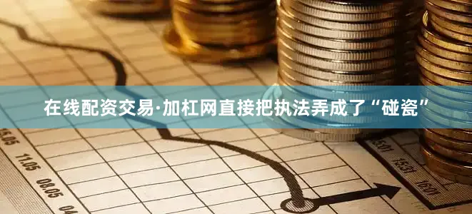 在线配资交易·加杠网直接把执法弄成了“碰瓷”