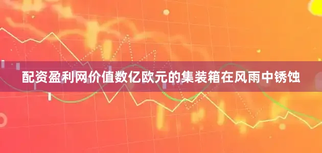 配资盈利网价值数亿欧元的集装箱在风雨中锈蚀