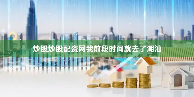 炒股炒股配资网我前段时间就去了潮汕