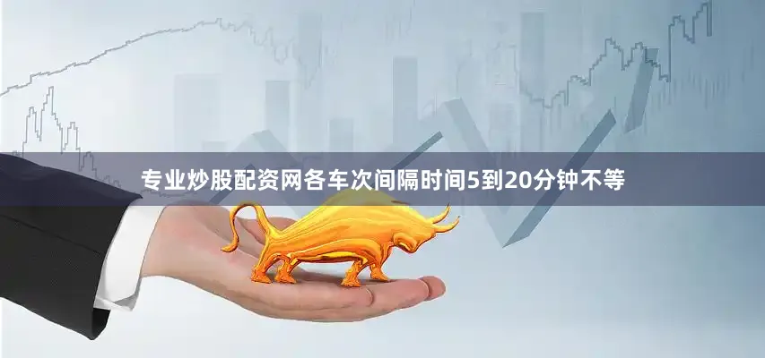 专业炒股配资网各车次间隔时间5到20分钟不等