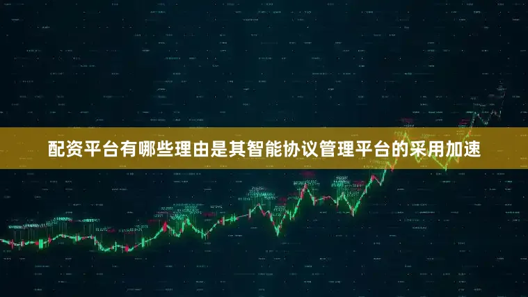 配资平台有哪些理由是其智能协议管理平台的采用加速