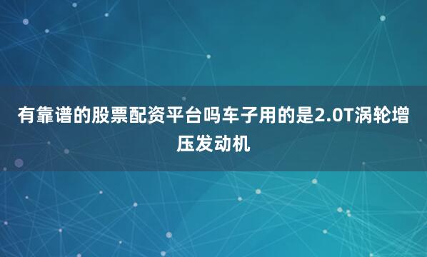 有靠谱的股票配资平台吗车子用的是2.0T涡轮增压发动机