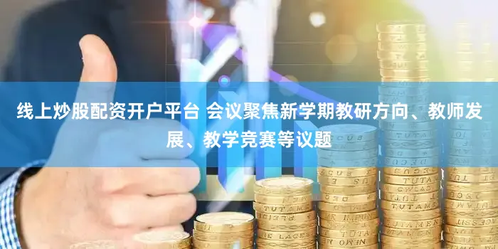 线上炒股配资开户平台 会议聚焦新学期教研方向、教师发展、教学竞赛等议题