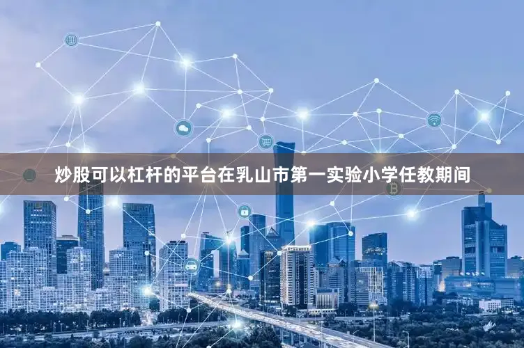 炒股可以杠杆的平台在乳山市第一实验小学任教期间