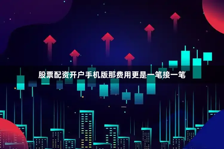 股票配资开户手机版那费用更是一笔接一笔
