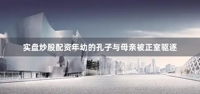 实盘炒股配资年幼的孔子与母亲被正室驱逐