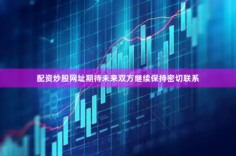 配资炒股网址期待未来双方继续保持密切联系