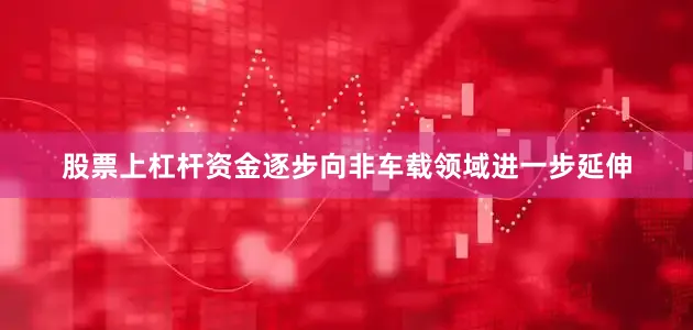股票上杠杆资金逐步向非车载领域进一步延伸