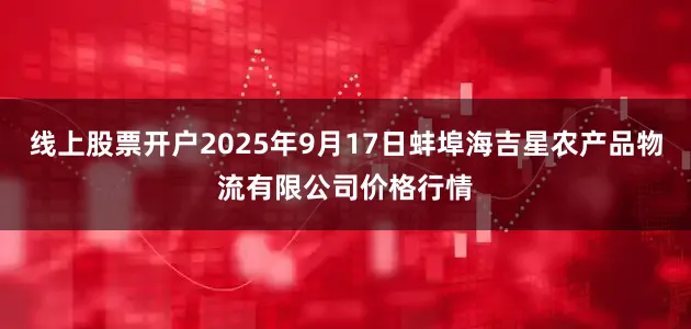 线上股票开户2025年9月17日蚌埠海吉星农产品物流有限公司价格行情