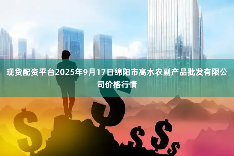 现货配资平台2025年9月17日绵阳市高水农副产品批发有限公司价格行情