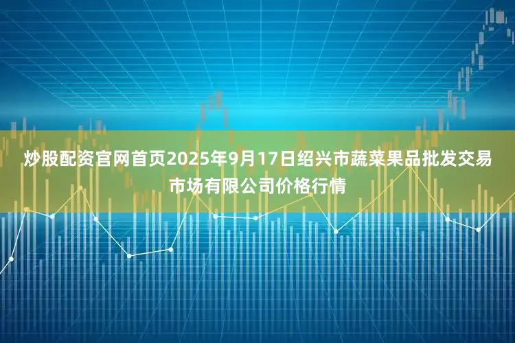 炒股配资官网首页2025年9月17日绍兴市蔬菜果品批发交易市场有限公司价格行情