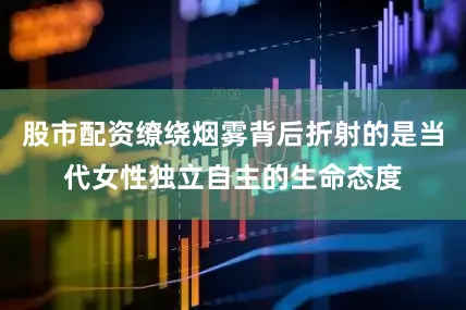 股市配资缭绕烟雾背后折射的是当代女性独立自主的生命态度